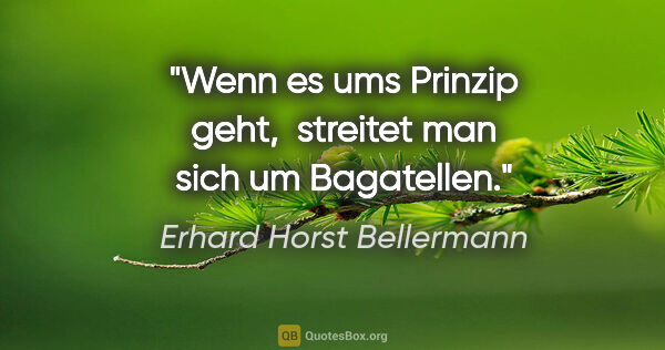 Erhard Horst Bellermann Zitat: "Wenn es ums Prinzip geht, 
streitet man sich um Bagatellen."