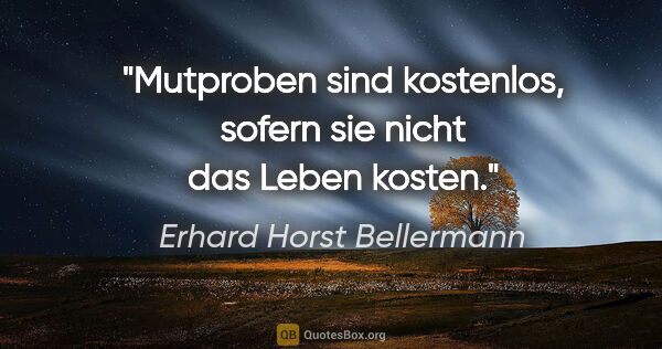 Erhard Horst Bellermann Zitat: "Mutproben sind kostenlos, sofern sie nicht das Leben kosten."