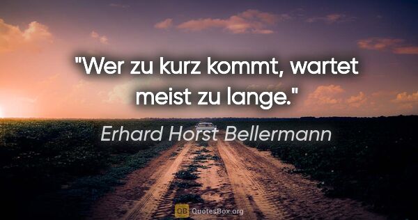 Erhard Horst Bellermann Zitat: "Wer zu kurz kommt, wartet meist zu lange."