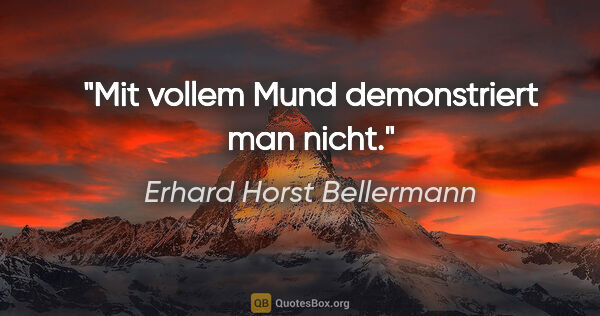 Erhard Horst Bellermann Zitat: "Mit vollem Mund demonstriert man nicht."