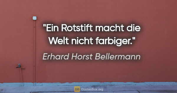 Erhard Horst Bellermann Zitat: "Ein Rotstift macht die Welt nicht farbiger."