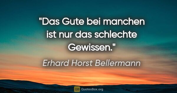 Erhard Horst Bellermann Zitat: "Das Gute bei manchen ist nur das schlechte Gewissen."