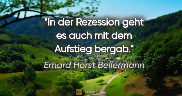 Erhard Horst Bellermann Zitat: "In der Rezession geht es auch mit dem Aufstieg bergab."