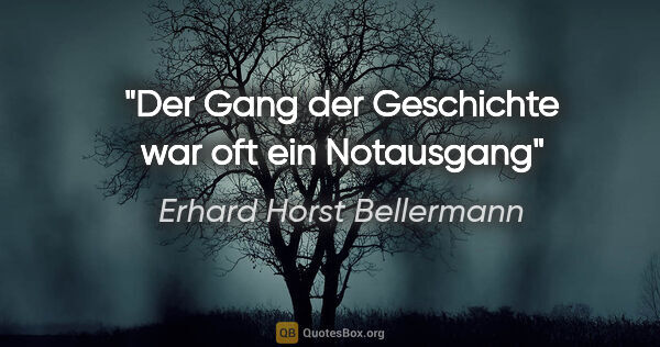 Erhard Horst Bellermann Zitat: "Der Gang der Geschichte war oft ein Notausgang"