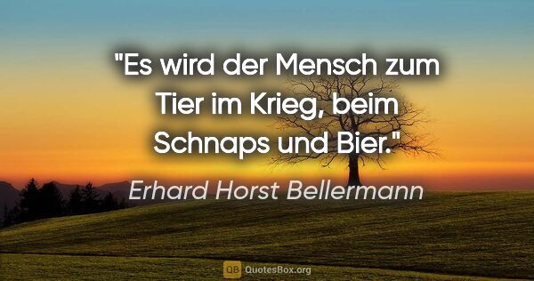 Erhard Horst Bellermann Zitat: "Es wird der Mensch zum Tier
im Krieg, beim Schnaps und Bier."
