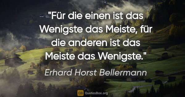 Erhard Horst Bellermann Zitat: "Für die einen ist das Wenigste das Meiste,
für die anderen ist..."