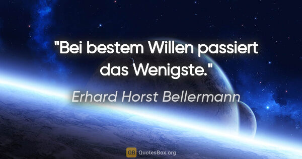 Erhard Horst Bellermann Zitat: "Bei »bestem Willen« passiert das Wenigste."