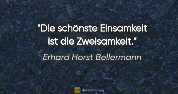 Erhard Horst Bellermann Zitat: "Die schönste Einsamkeit ist die Zweisamkeit."