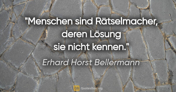 Erhard Horst Bellermann Zitat: "Menschen sind Rätselmacher,
deren Lösung sie nicht kennen."