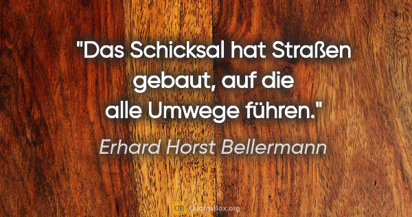 Erhard Horst Bellermann Zitat: "Das Schicksal hat Straßen gebaut, auf die alle Umwege führen."