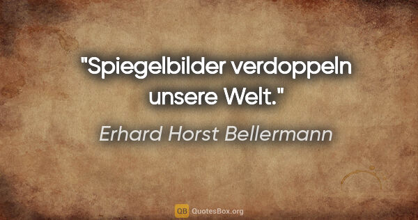 Erhard Horst Bellermann Zitat: "Spiegelbilder verdoppeln unsere Welt."