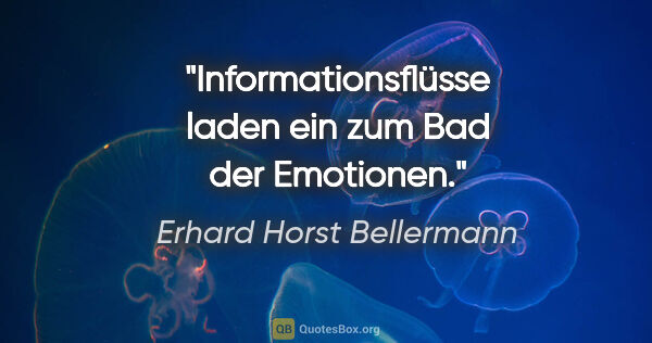 Erhard Horst Bellermann Zitat: "Informationsflüsse laden ein zum Bad der Emotionen."