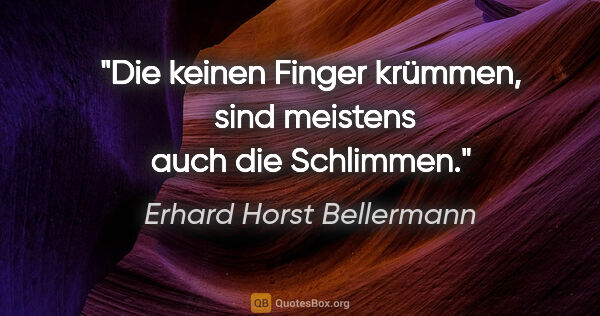 Erhard Horst Bellermann Zitat: "Die keinen Finger krümmen, 
sind meistens auch die Schlimmen."