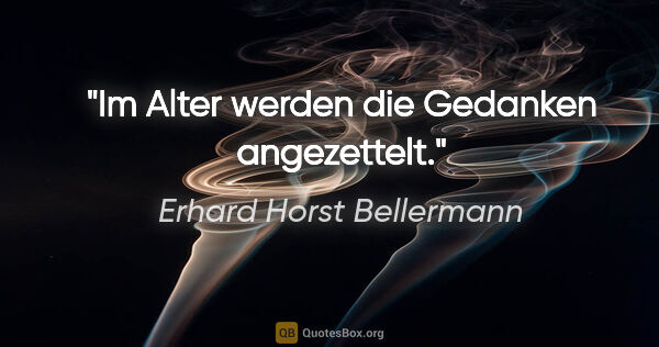 Erhard Horst Bellermann Zitat: "Im Alter werden die Gedanken angezettelt."