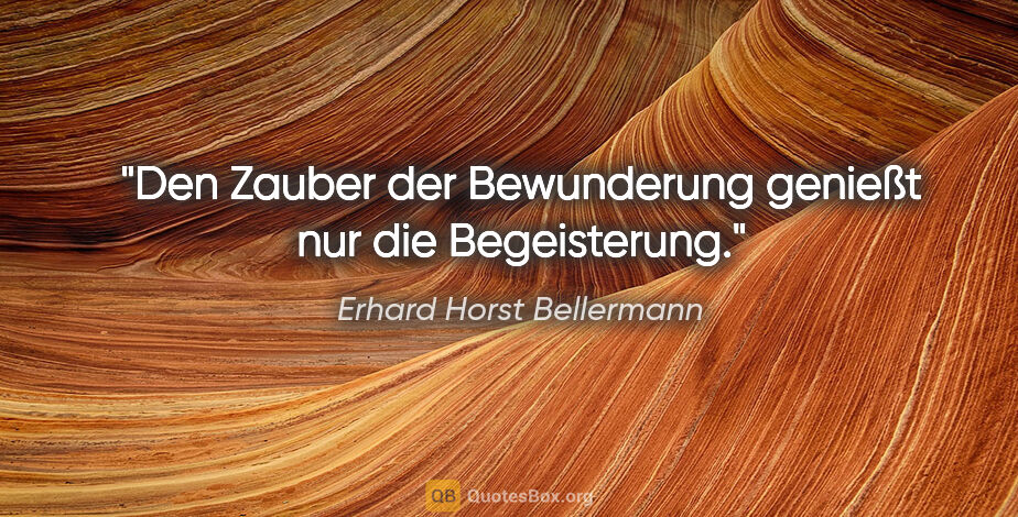 Erhard Horst Bellermann Zitat: "Den Zauber der Bewunderung
genießt nur die Begeisterung."