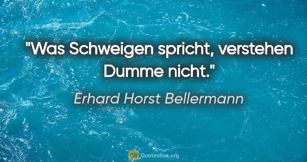 Erhard Horst Bellermann Zitat: "Was Schweigen spricht,
verstehen Dumme nicht."