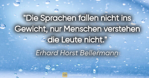 Erhard Horst Bellermann Zitat: "Die Sprachen fallen nicht ins Gewicht,
nur Menschen verstehen..."