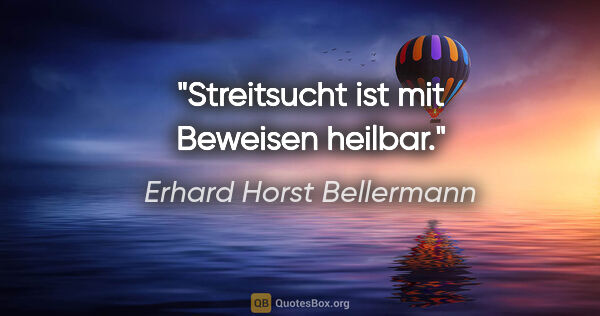 Erhard Horst Bellermann Zitat: "Streitsucht ist mit Beweisen heilbar."