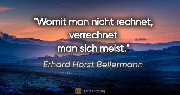 Erhard Horst Bellermann Zitat: "Womit man nicht rechnet, verrechnet man sich meist."