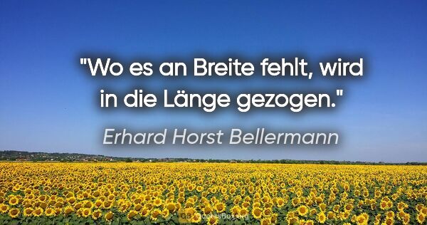 Erhard Horst Bellermann Zitat: "Wo es an Breite fehlt, wird in die Länge gezogen."