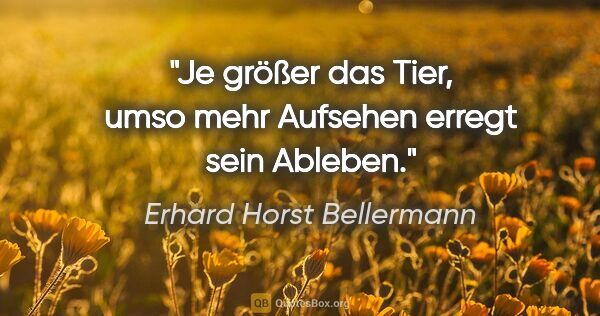 Erhard Horst Bellermann Zitat: "Je größer das Tier, umso mehr Aufsehen erregt sein Ableben."