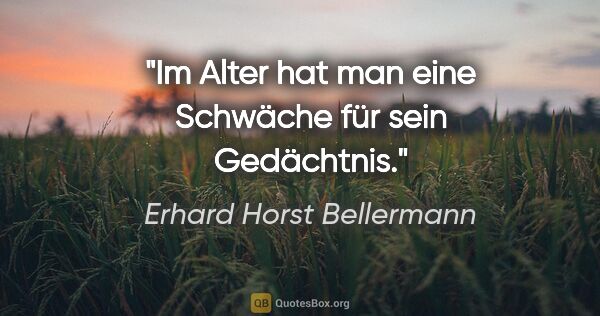 Erhard Horst Bellermann Zitat: "Im Alter hat man eine Schwäche für sein Gedächtnis."