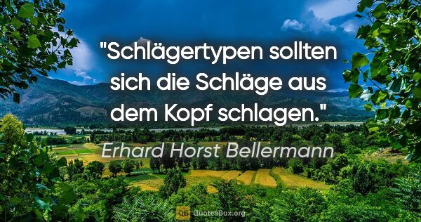 Erhard Horst Bellermann Zitat: "Schlägertypen sollten sich die Schläge aus dem Kopf schlagen."