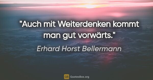 Erhard Horst Bellermann Zitat: "Auch mit Weiterdenken kommt man gut vorwärts."