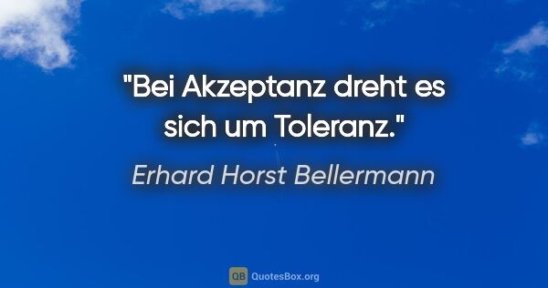 Erhard Horst Bellermann Zitat: "Bei Akzeptanz dreht es sich um Toleranz."