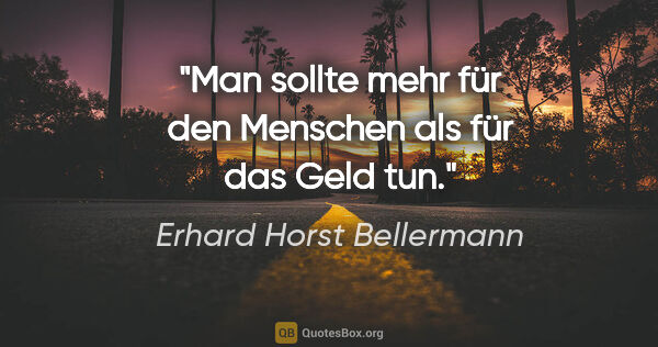 Erhard Horst Bellermann Zitat: "Man sollte mehr für den Menschen als für das Geld tun."