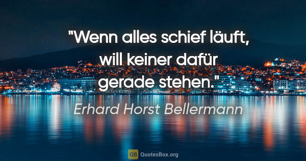Erhard Horst Bellermann Zitat: "Wenn alles schief läuft, will keiner dafür gerade stehen."