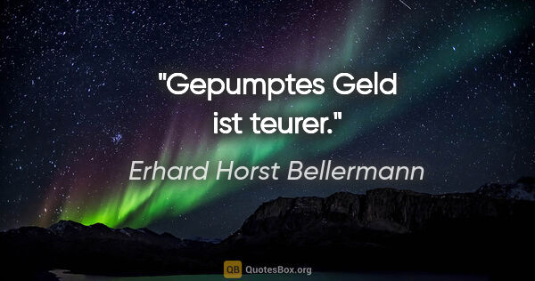 Erhard Horst Bellermann Zitat: "Gepumptes Geld ist teurer."