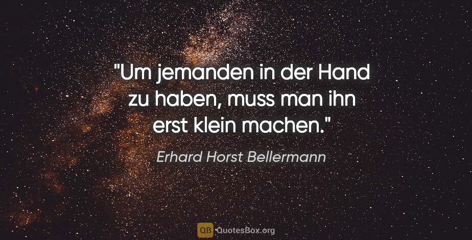 Erhard Horst Bellermann Zitat: "Um jemanden in der Hand zu haben, muss man ihn erst klein machen."