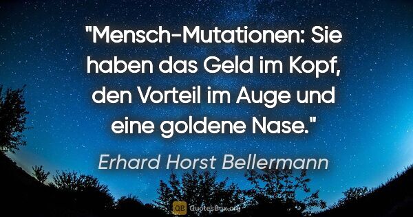 Erhard Horst Bellermann Zitat: "Mensch-Mutationen: Sie haben das Geld im Kopf, den Vorteil im..."