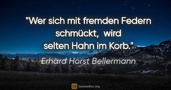 Erhard Horst Bellermann Zitat: "Wer sich mit fremden Federn schmückt, 
wird selten Hahn im Korb."