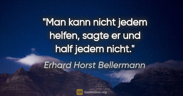 Erhard Horst Bellermann Zitat: "Man kann nicht jedem helfen, sagte er und half jedem nicht."