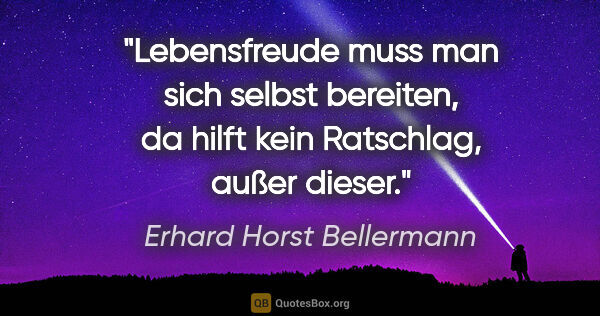 Erhard Horst Bellermann Zitat: "Lebensfreude muss man sich selbst bereiten, da hilft kein..."