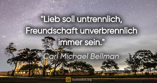 Carl Michael Bellman Zitat: "Lieb soll untrennlich,
Freundschaft unverbrennlich immer sein."