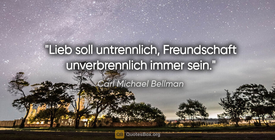 Carl Michael Bellman Zitat: "Lieb soll untrennlich,
Freundschaft unverbrennlich immer sein."