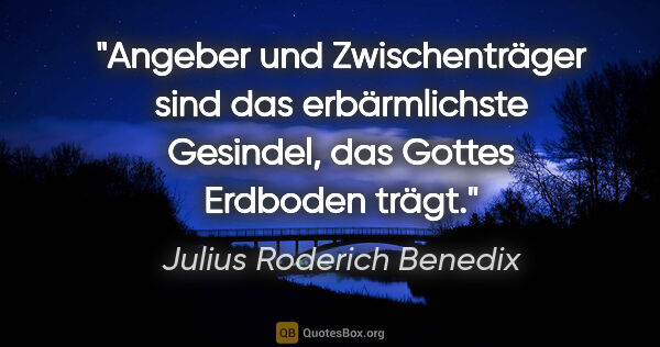 Julius Roderich Benedix Zitat: "Angeber und Zwischenträger sind das erbärmlichste Gesindel,..."