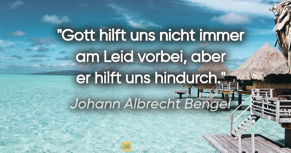 Johann Albrecht Bengel Zitat: "Gott hilft uns nicht immer am Leid vorbei, aber er hilft uns..."