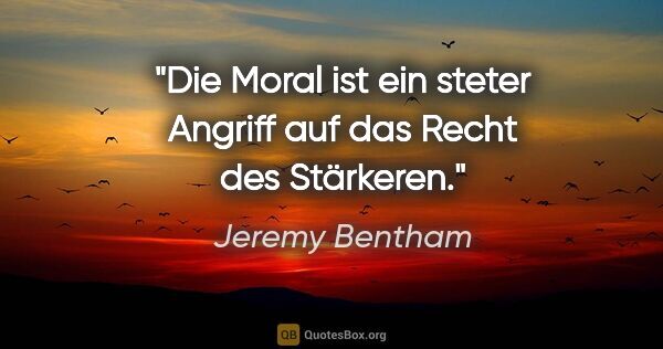Jeremy Bentham Zitat: "Die Moral ist ein steter Angriff auf das Recht des Stärkeren."