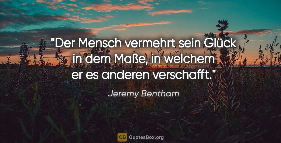 Jeremy Bentham Zitat: "Der Mensch vermehrt sein Glück in dem Maße,
in welchem er es..."