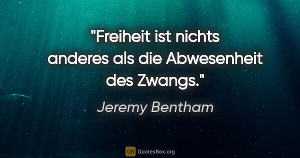 Jeremy Bentham Zitat: "Freiheit ist nichts anderes als die Abwesenheit des Zwangs."