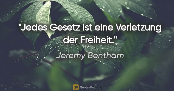 Jeremy Bentham Zitat: "Jedes Gesetz ist eine Verletzung der Freiheit."