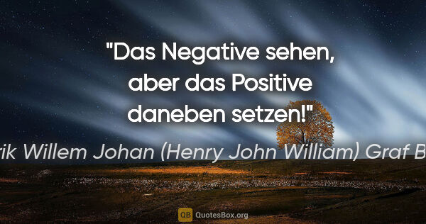 Hendrik Willem Johan (Henry John William) Graf Bentinck Zitat: "Das Negative sehen, aber das Positive daneben setzen!"