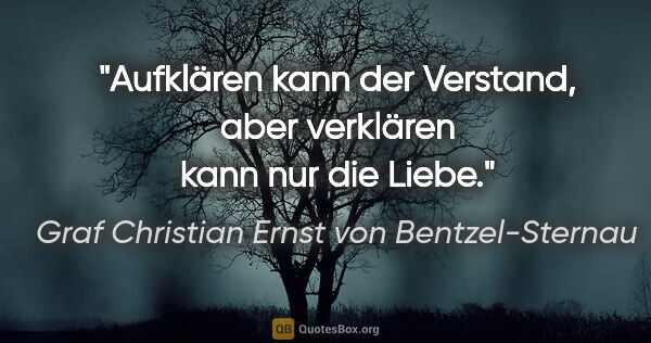 Graf Christian Ernst von Bentzel-Sternau Zitat: "Aufklären kann der Verstand,
aber verklären kann nur die Liebe."