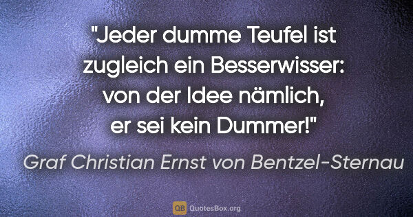 Graf Christian Ernst von Bentzel-Sternau Zitat: "Jeder dumme Teufel ist zugleich ein Besserwisser:
von der Idee..."