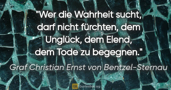 Graf Christian Ernst von Bentzel-Sternau Zitat: "Wer die Wahrheit sucht, darf nicht fürchten, dem
Unglück, dem..."