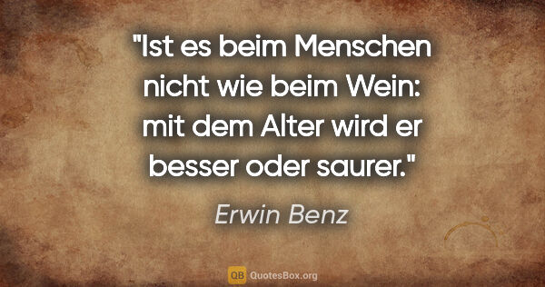 Erwin Benz Zitat: "Ist es beim Menschen nicht wie beim Wein: mit dem Alter wird..."